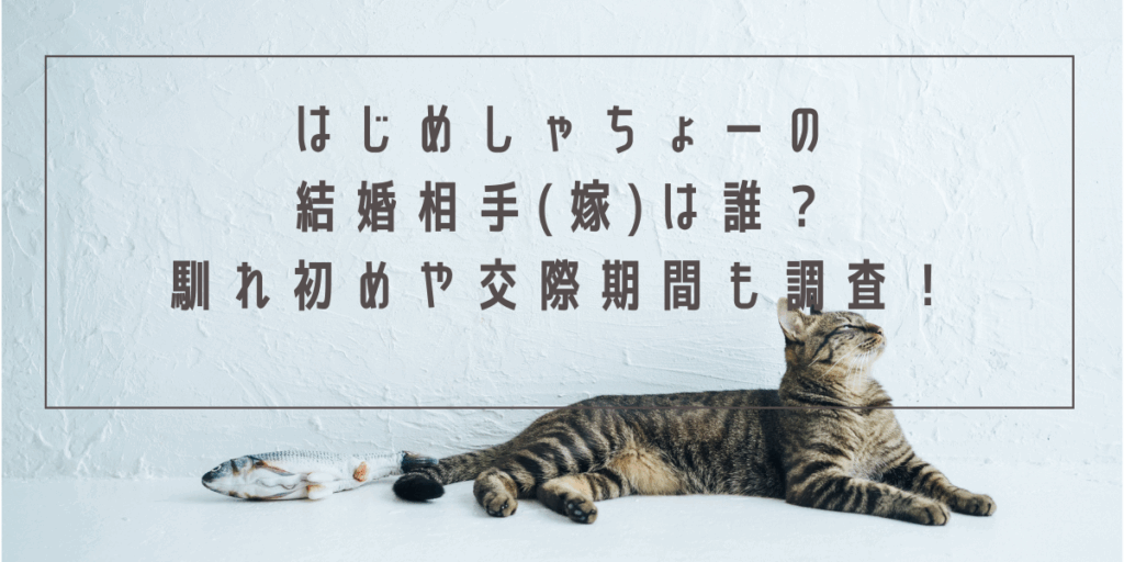 はじめしゃちょーの結婚相手(嫁)は誰？馴れ初めや交際期間も調査！